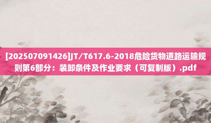 [202507091426]JT∕T617.6-2018危险货物道路运输规则第6部分：装卸条件及作业要求（可复制版）.pdf