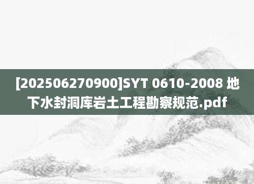 [202506270900]SYT 0610-2008 地下水封洞库岩土工程勘察规范.pdf