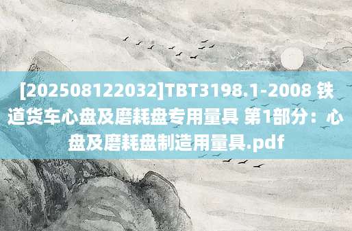 [202508122032]TBT3198.1-2008 铁道货车心盘及磨耗盘专用量具 第1部分：心盘及磨耗盘制造用量具.pdf