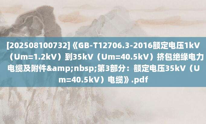 [202508100732]《GB-T12706.3-2016额定电压1kV（Um=1.2kV）到35kV（Um=40.5kV）挤包绝缘电力电缆及附件&nbsp;第3部分：额定电压35kV（Um=40.5kV）电缆》.pdf