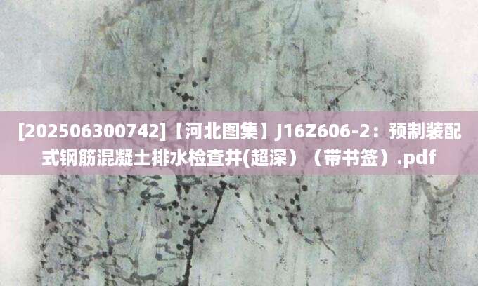 [202506300742]【河北图集】J16Z606-2：预制装配式钢筋混凝土排水检查井(超深）（带书签）.pdf