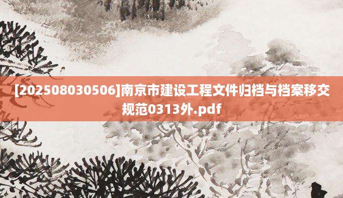 [202508030506]南京市建设工程文件归档与档案移交规范0313外.pdf