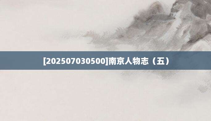 [202507030500]南京人物志（五）