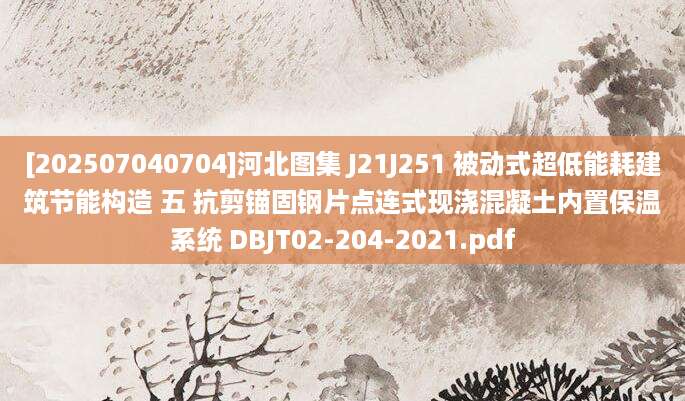 [202507040704]河北图集 J21J251 被动式超低能耗建筑节能构造 五 抗剪锚固钢片点连式现浇混凝土内置保温系统 DBJT02-204-2021.pdf
