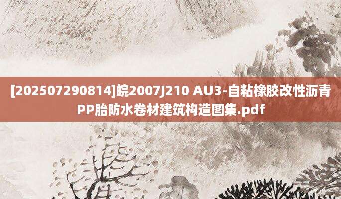 [202507290814]皖2007J210 AU3-自粘橡胶改性沥青PP胎防水卷材建筑构造图集.pdf