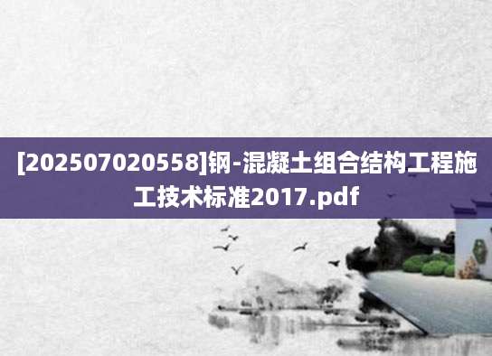 [202507020558]钢-混凝土组合结构工程施工技术标准2017.pdf