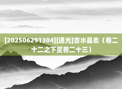 [202506291304][道光]吉水县志（卷二十二之下至卷二十三）