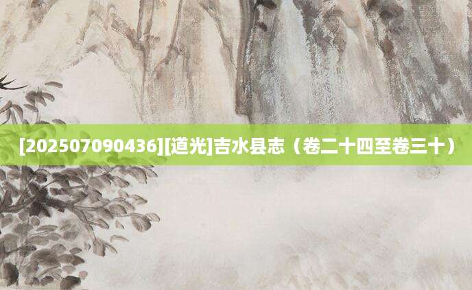 [202507090436][道光]吉水县志（卷二十四至卷三十）