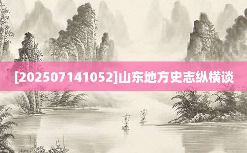 [202507141052]山东地方史志纵横谈