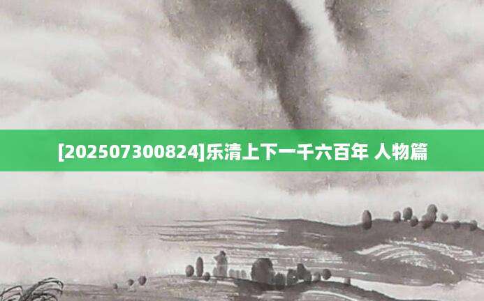 [202507300824]乐清上下一千六百年 人物篇