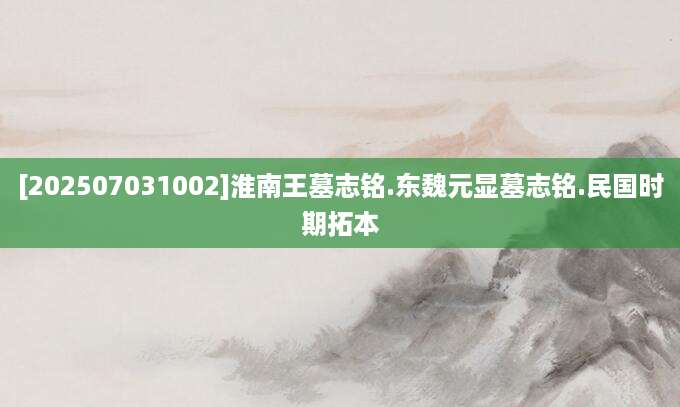 [202507031002]淮南王墓志铭.东魏元显墓志铭.民国时期拓本