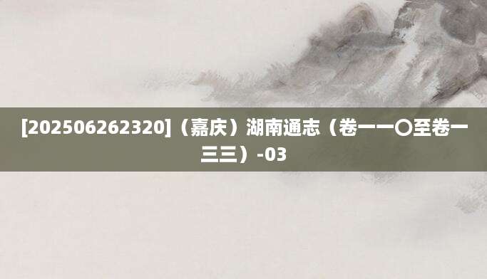 [202506262320]（嘉庆）湖南通志（卷一一〇至卷一三三）-03