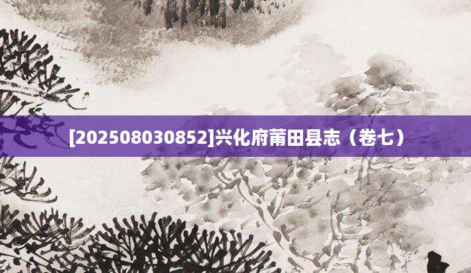 [202508030852]兴化府莆田县志（卷七）