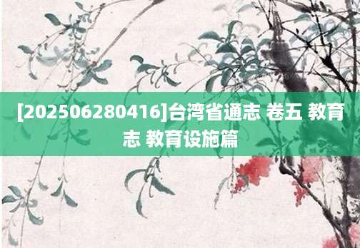 [202506280416]台湾省通志 卷五 教育志 教育设施篇