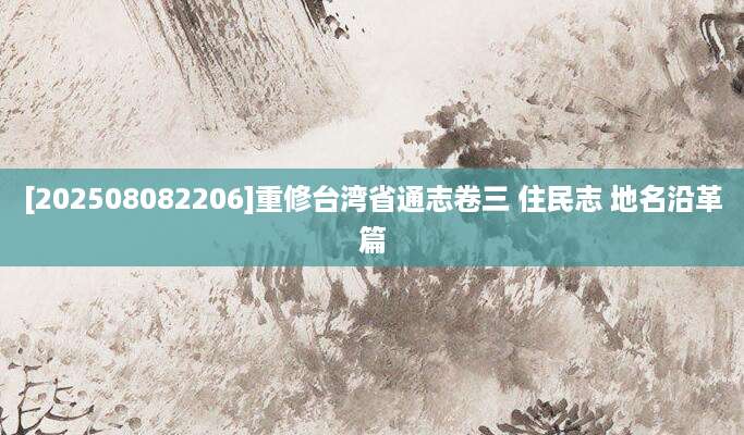 [202508082206]重修台湾省通志卷三 住民志 地名沿革篇