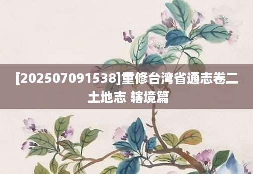 [202507091538]重修台湾省通志卷二 土地志 辖境篇