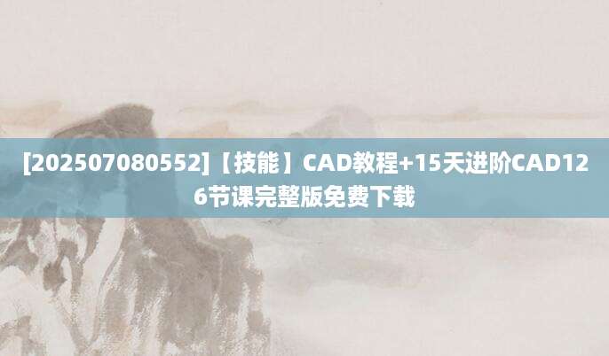 [202507080552]【技能】CAD教程+15天进阶CAD126节课完整版免费下载