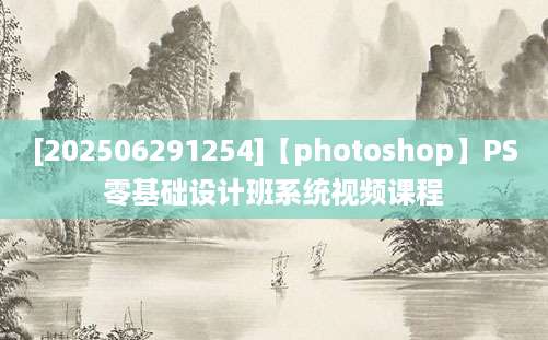 [202506291254]【photoshop】PS零基础设计班系统视频课程