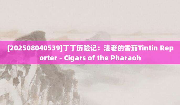 [202508040539]丁丁历险记：法老的雪茄Tintin Reporter - Cigars of the Pharaoh
