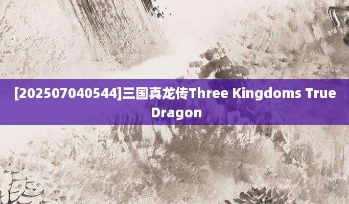 [202507040544]三国真龙传Three Kingdoms True Dragon