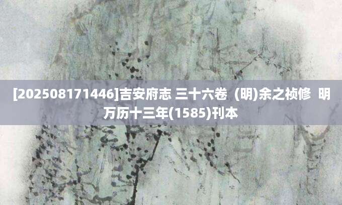 [202508171446]吉安府志 三十六卷  (明)余之祯修  明万历十三年(1585)刊本