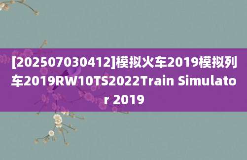 [202507030412]模拟火车2019模拟列车2019RW10TS2022Train Simulator 2019