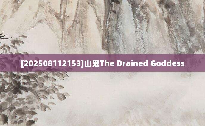 [202508112153]山鬼The Drained Goddess