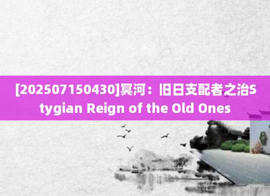 [202507150430]冥河：旧日支配者之治Stygian Reign of the Old Ones
