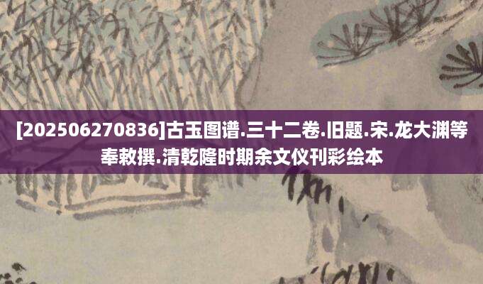 [202506270836]古玉图谱.三十二卷.旧题.宋.龙大渊等奉敕撰.清乾隆时期余文仪刊彩绘本