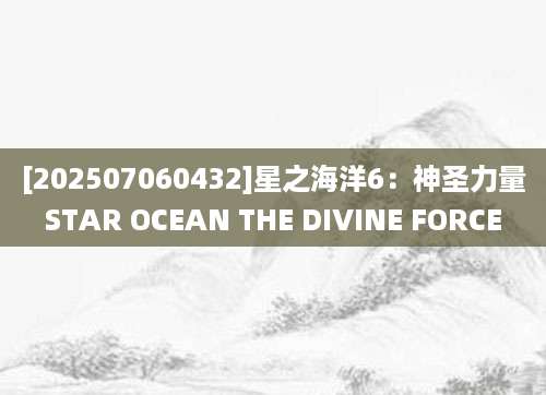 [202507060432]星之海洋6：神圣力量STAR OCEAN THE DIVINE FORCE