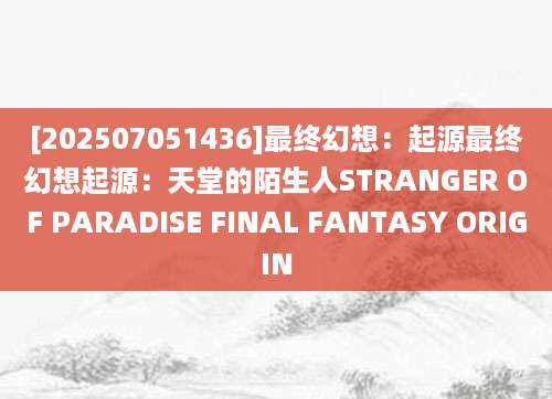 [202507051436]最终幻想：起源最终幻想起源：天堂的陌生人STRANGER OF PARADISE FINAL FANTASY ORIGIN