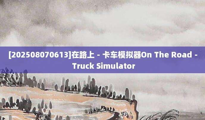 [202508070613]在路上 - 卡车模拟器On The Road - Truck Simulator