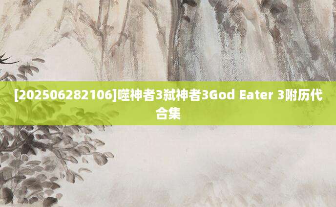 [202506282106]噬神者3弑神者3God Eater 3附历代合集