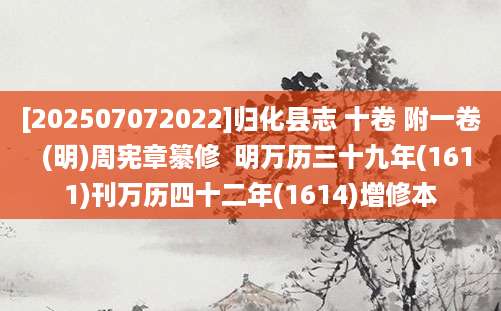 [202507072022]归化县志 十卷 附一卷  (明)周宪章纂修  明万历三十九年(1611)刊万历四十二年(1614)增修本