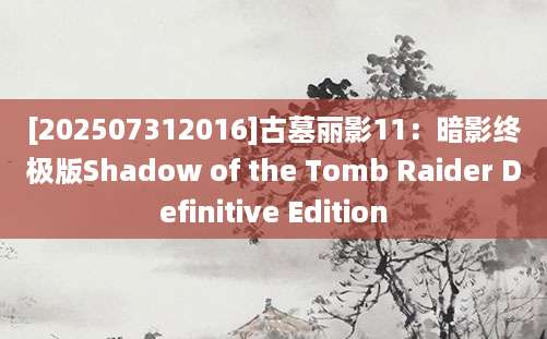 [202507312016]古墓丽影11：暗影终极版Shadow of the Tomb Raider Definitive Edition