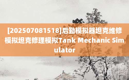 [202507081518]后勤模拟器坦克维修模拟坦克修理模拟Tank Mechanic Simulator