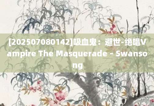 [202507080142]吸血鬼：避世-绝唱Vampire The Masquerade – Swansong