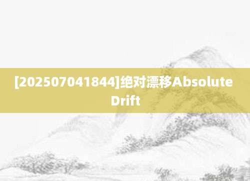 [202507041844]绝对漂移Absolute Drift