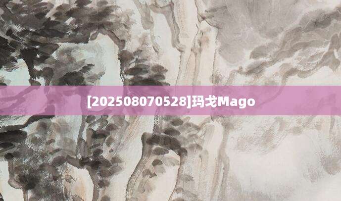 [202508070528]玛戈Mago