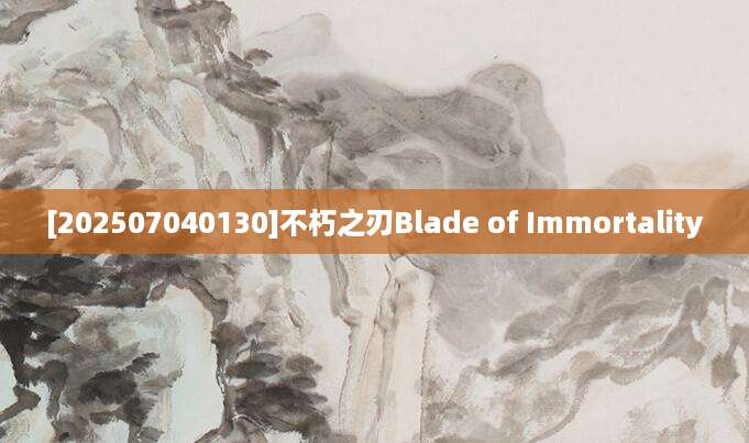 [202507040130]不朽之刃Blade of Immortality