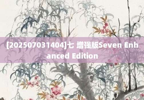 [202507031404]七 增强版Seven Enhanced Edition