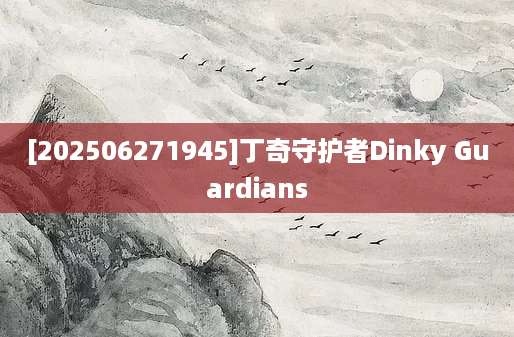 [202506271945]丁奇守护者Dinky Guardians