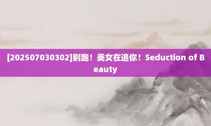 [202507030302]别跑！美女在追你！Seduction of Beauty