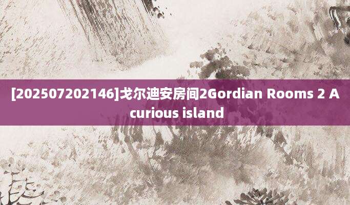[202507202146]戈尔迪安房间2Gordian Rooms 2 A curious island