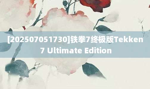 [202507051730]铁拳7终极版Tekken 7 Ultimate Edition