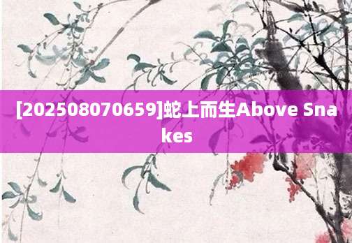 [202508070659]蛇上而生Above Snakes
