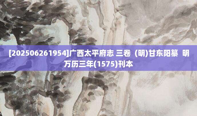 [202506261954]广西太平府志 三卷  (明)甘东阳纂  明万历三年(1575)刊本