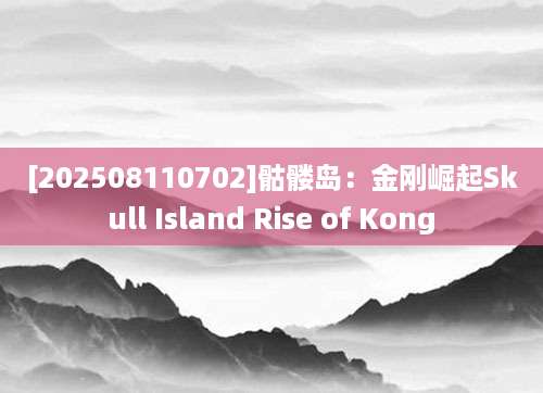 [202508110702]骷髅岛：金刚崛起Skull Island Rise of Kong