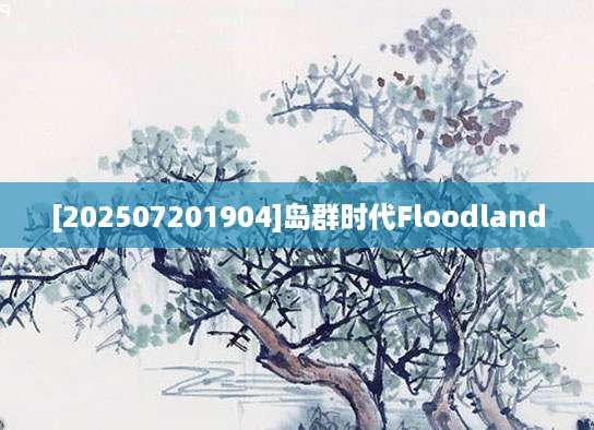 [202507201904]岛群时代Floodland