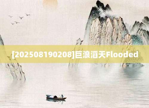 [202508190208]巨浪滔天Flooded